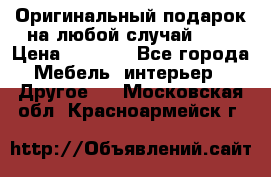 Оригинальный подарок на любой случай!!!! › Цена ­ 2 500 - Все города Мебель, интерьер » Другое   . Московская обл.,Красноармейск г.